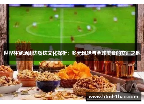 世界杯赛场周边餐饮文化探析：多元风味与全球美食的交汇之地