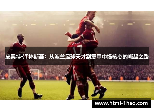 皮奥特·泽林斯基：从波兰足球天才到意甲中场核心的崛起之路