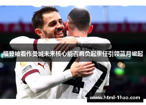 福登被看作曼城未来核心能否肩负起重任引领蓝月崛起