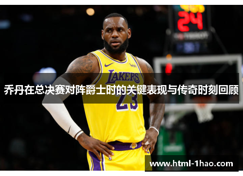 乔丹在总决赛对阵爵士时的关键表现与传奇时刻回顾