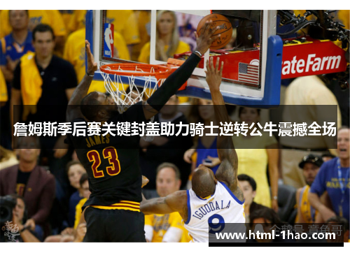 詹姆斯季后赛关键封盖助力骑士逆转公牛震撼全场