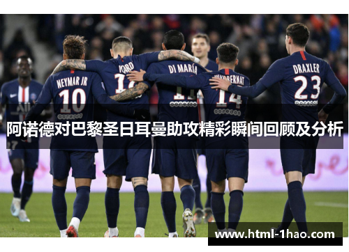 阿诺德对巴黎圣日耳曼助攻精彩瞬间回顾及分析