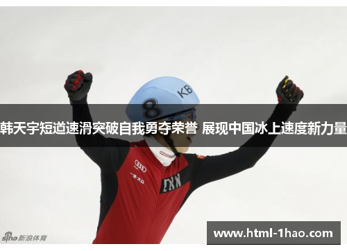 韩天宇短道速滑突破自我勇夺荣誉 展现中国冰上速度新力量