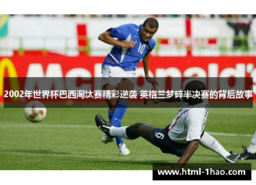2002年世界杯巴西淘汰赛精彩逆袭 英格兰梦碎半决赛的背后故事
