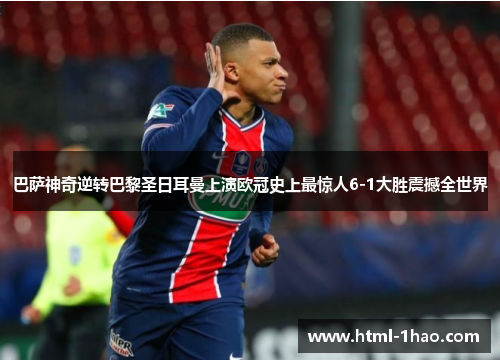 巴萨神奇逆转巴黎圣日耳曼上演欧冠史上最惊人6-1大胜震撼全世界