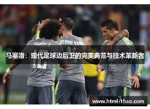 马塞洛：现代足球边后卫的完美典范与技术革新者