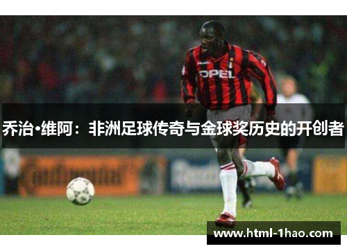 乔治·维阿：非洲足球传奇与金球奖历史的开创者