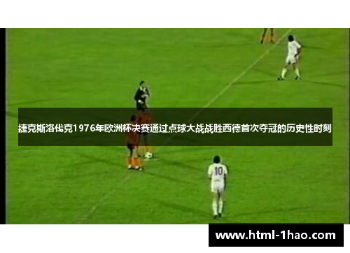 捷克斯洛伐克1976年欧洲杯决赛通过点球大战战胜西德首次夺冠的历史性时刻