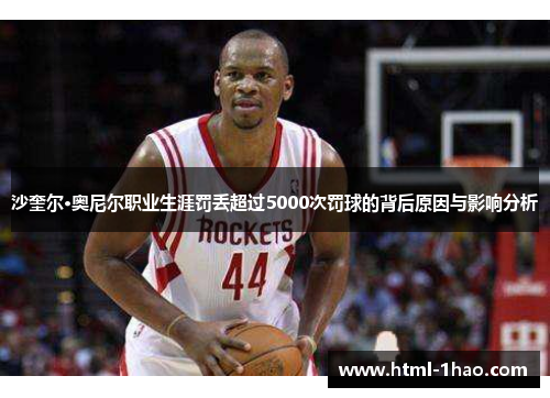 沙奎尔·奥尼尔职业生涯罚丢超过5000次罚球的背后原因与影响分析