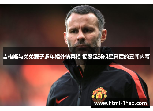 吉格斯与弟弟妻子多年婚外情真相 揭露足球明星背后的丑闻内幕