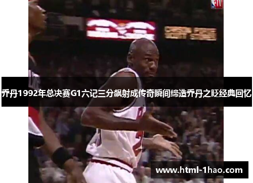 乔丹1992年总决赛G1六记三分飙射成传奇瞬间缔造乔丹之眨经典回忆