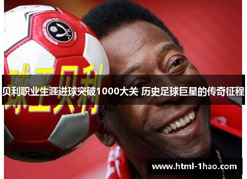 贝利职业生涯进球突破1000大关 历史足球巨星的传奇征程