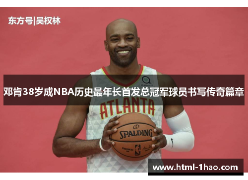 邓肯38岁成NBA历史最年长首发总冠军球员书写传奇篇章