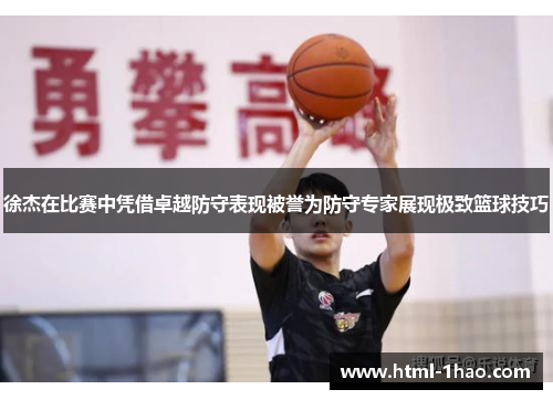 徐杰在比赛中凭借卓越防守表现被誉为防守专家展现极致篮球技巧