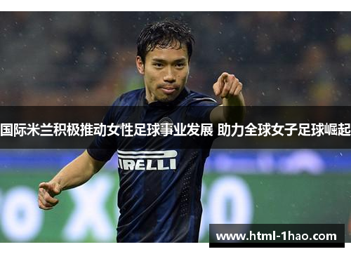 国际米兰积极推动女性足球事业发展 助力全球女子足球崛起