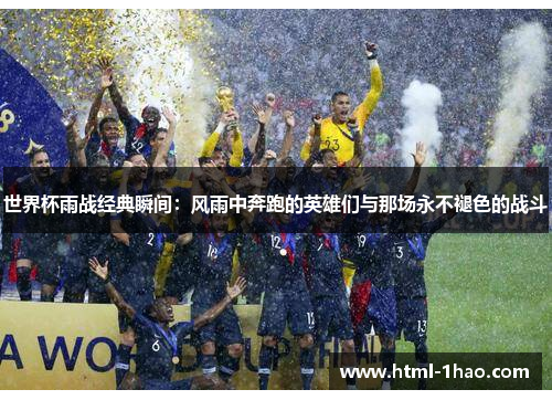 世界杯雨战经典瞬间：风雨中奔跑的英雄们与那场永不褪色的战斗