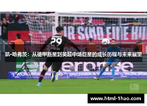凯·哈弗茨：从德甲新星到英超中场巨星的成长历程与未来展望