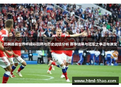 历届体育世界杯精彩回顾与历史战绩分析 赛事结果与冠军之争逐年演变