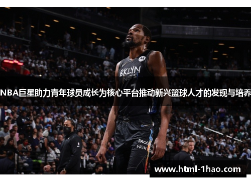 NBA巨星助力青年球员成长为核心平台推动新兴篮球人才的发现与培养
