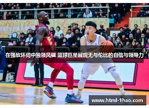 在强敌环伺中独领风骚 篮球巨星展现无与伦比的自信与领导力