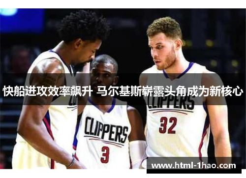 快船进攻效率飙升 马尔基斯崭露头角成为新核心