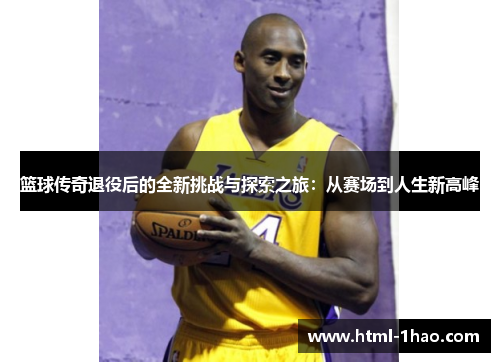 篮球传奇退役后的全新挑战与探索之旅：从赛场到人生新高峰