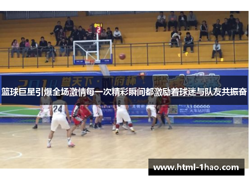 篮球巨星引爆全场激情每一次精彩瞬间都激励着球迷与队友共振奋