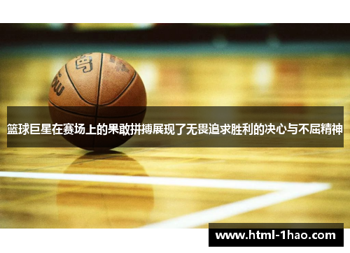 篮球巨星在赛场上的果敢拼搏展现了无畏追求胜利的决心与不屈精神