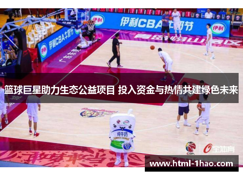 篮球巨星助力生态公益项目 投入资金与热情共建绿色未来