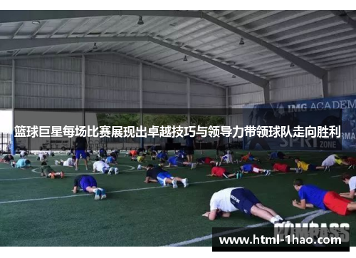 篮球巨星每场比赛展现出卓越技巧与领导力带领球队走向胜利