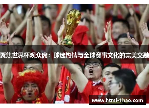 聚焦世界杯观众席：球迷热情与全球赛事文化的完美交融