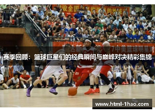 赛季回顾：篮球巨星们的经典瞬间与巅峰对决精彩集锦
