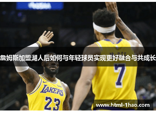 詹姆斯加盟湖人后如何与年轻球员实现更好融合与共成长