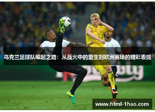 乌克兰足球队崛起之路：从战火中的重生到欧洲赛场的精彩表现