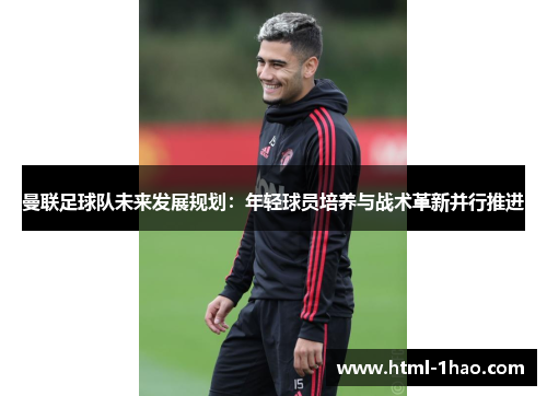 曼联足球队未来发展规划：年轻球员培养与战术革新并行推进