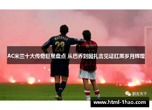 AC米兰十大传奇巨星盘点 从巴乔到因扎吉见证红黑岁月辉煌