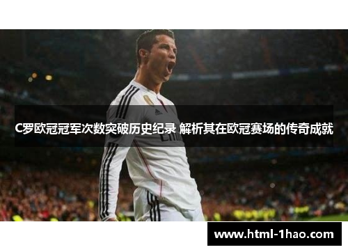 C罗欧冠冠军次数突破历史纪录 解析其在欧冠赛场的传奇成就