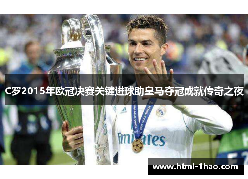 C罗2015年欧冠决赛关键进球助皇马夺冠成就传奇之夜