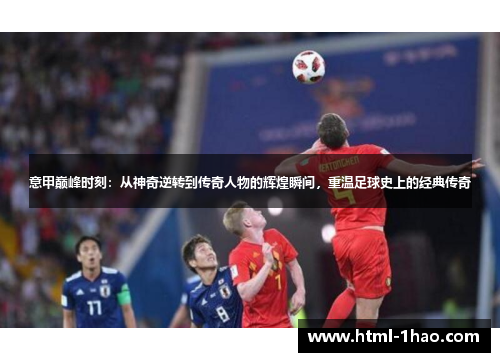 意甲巅峰时刻：从神奇逆转到传奇人物的辉煌瞬间，重温足球史上的经典传奇