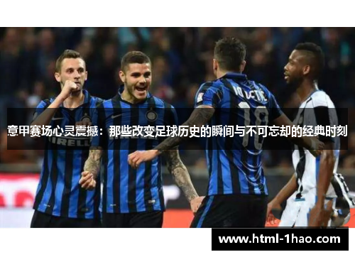 意甲赛场心灵震撼：那些改变足球历史的瞬间与不可忘却的经典时刻