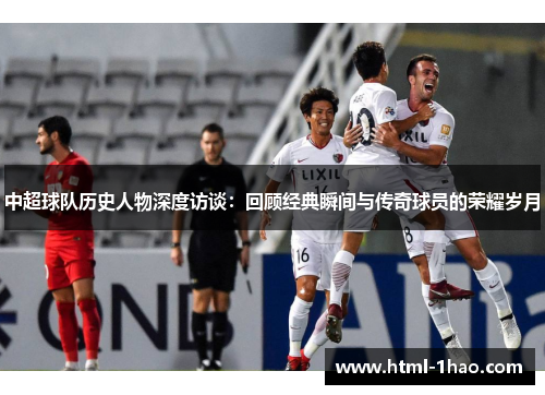 中超球队历史人物深度访谈：回顾经典瞬间与传奇球员的荣耀岁月