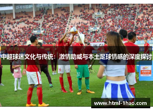 中超球迷文化与传统：激情助威与本土足球情感的深度探讨