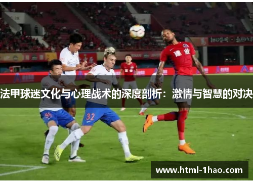 法甲球迷文化与心理战术的深度剖析：激情与智慧的对决