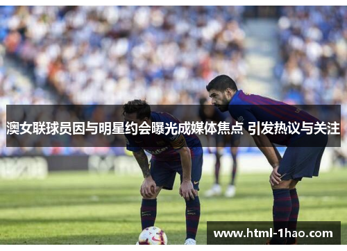 澳女联球员因与明星约会曝光成媒体焦点 引发热议与关注