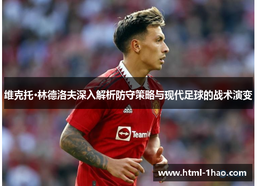 维克托·林德洛夫深入解析防守策略与现代足球的战术演变