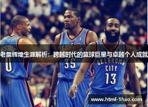 老詹辉煌生涯解析：跨越时代的篮球巨星与卓越个人成就