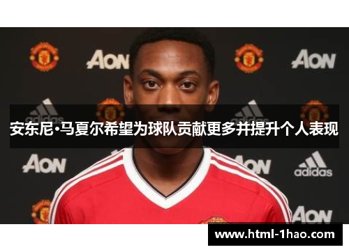 安东尼·马夏尔希望为球队贡献更多并提升个人表现