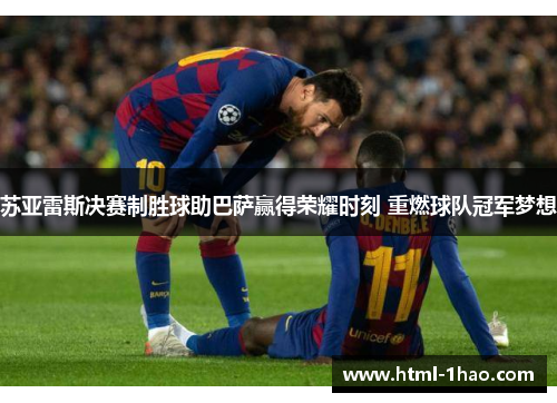 苏亚雷斯决赛制胜球助巴萨赢得荣耀时刻 重燃球队冠军梦想