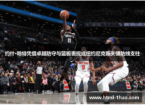 约什·哈特凭借卓越防守与篮板表现成纽约尼克斯关键防线支柱