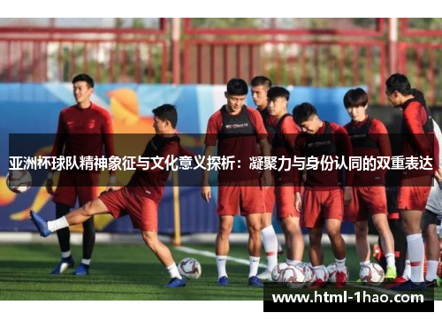 亚洲杯球队精神象征与文化意义探析：凝聚力与身份认同的双重表达